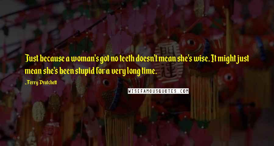 Terry Pratchett Quotes: Just because a woman's got no teeth doesn't mean she's wise. It might just mean she's been stupid for a very long time.