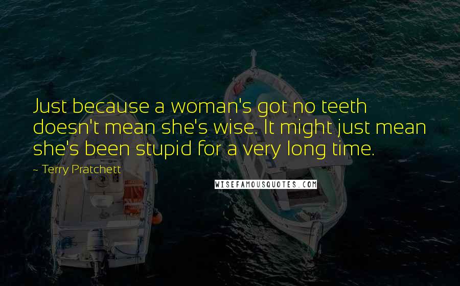 Terry Pratchett Quotes: Just because a woman's got no teeth doesn't mean she's wise. It might just mean she's been stupid for a very long time.