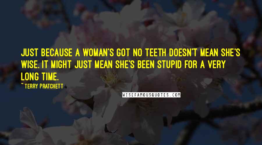 Terry Pratchett Quotes: Just because a woman's got no teeth doesn't mean she's wise. It might just mean she's been stupid for a very long time.