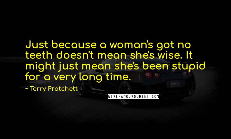 Terry Pratchett Quotes: Just because a woman's got no teeth doesn't mean she's wise. It might just mean she's been stupid for a very long time.