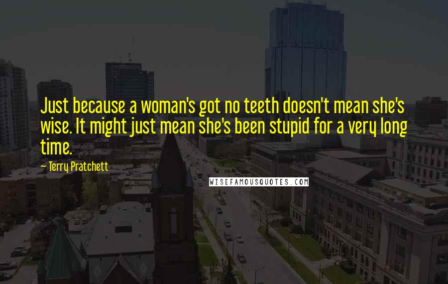 Terry Pratchett Quotes: Just because a woman's got no teeth doesn't mean she's wise. It might just mean she's been stupid for a very long time.