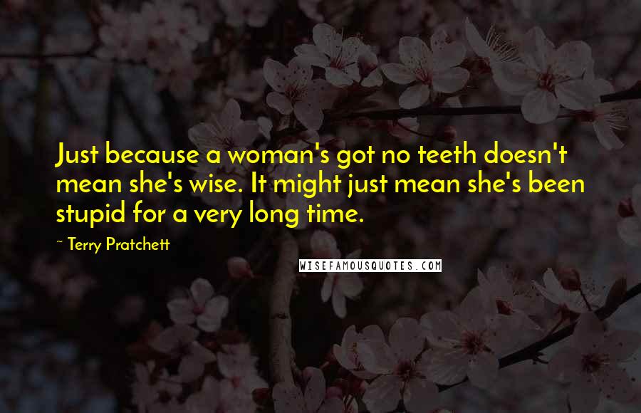 Terry Pratchett Quotes: Just because a woman's got no teeth doesn't mean she's wise. It might just mean she's been stupid for a very long time.