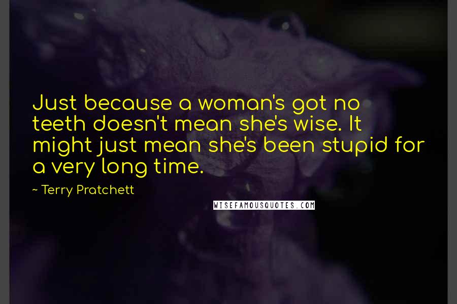 Terry Pratchett Quotes: Just because a woman's got no teeth doesn't mean she's wise. It might just mean she's been stupid for a very long time.