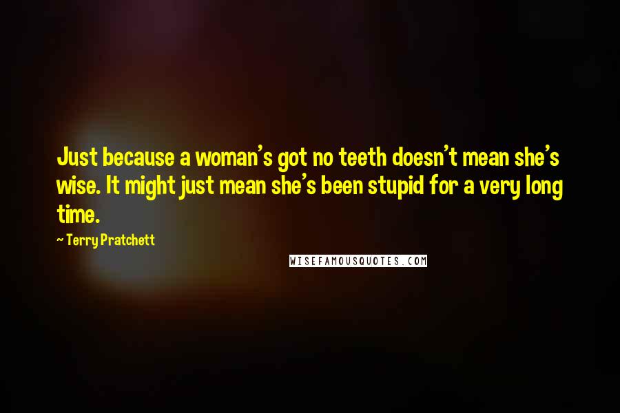 Terry Pratchett Quotes: Just because a woman's got no teeth doesn't mean she's wise. It might just mean she's been stupid for a very long time.