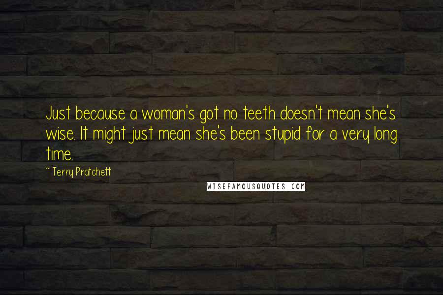 Terry Pratchett Quotes: Just because a woman's got no teeth doesn't mean she's wise. It might just mean she's been stupid for a very long time.