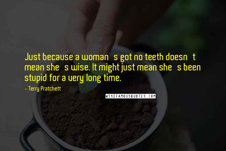 Terry Pratchett Quotes: Just because a woman's got no teeth doesn't mean she's wise. It might just mean she's been stupid for a very long time.