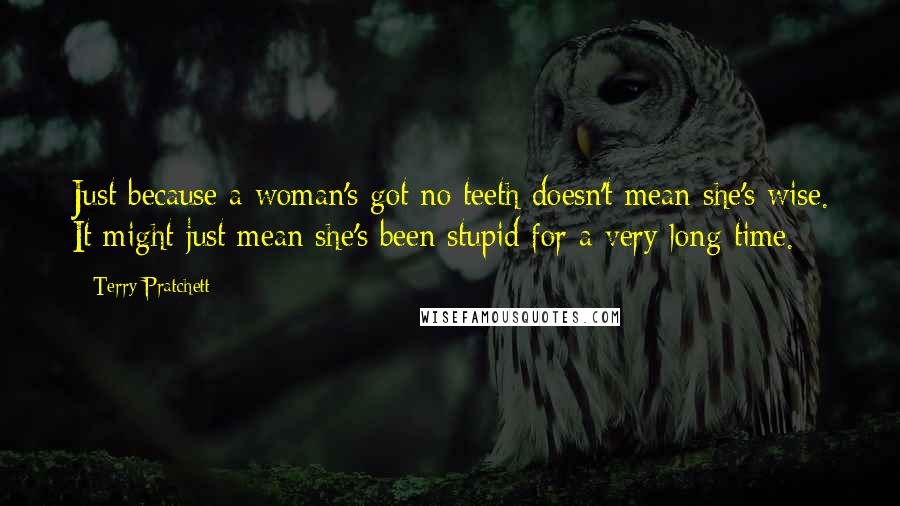 Terry Pratchett Quotes: Just because a woman's got no teeth doesn't mean she's wise. It might just mean she's been stupid for a very long time.