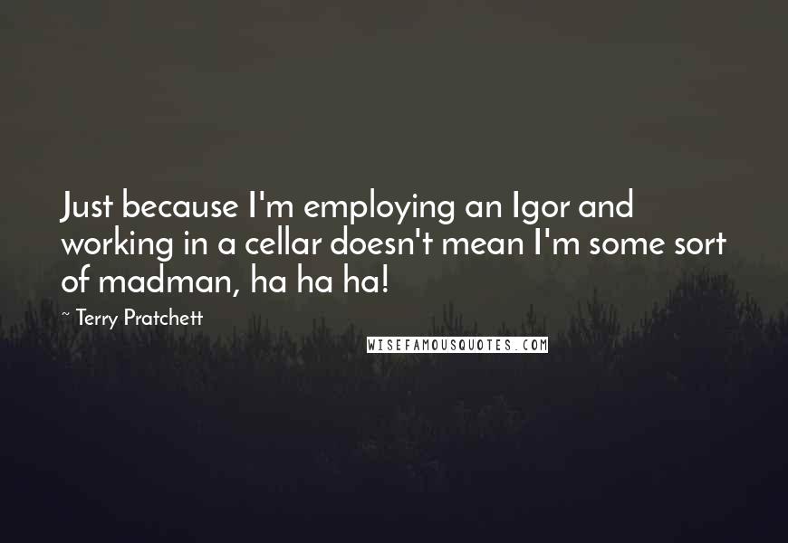 Terry Pratchett Quotes: Just because I'm employing an Igor and working in a cellar doesn't mean I'm some sort of madman, ha ha ha!