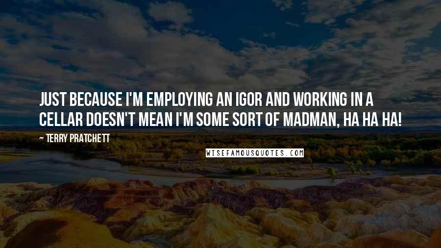 Terry Pratchett Quotes: Just because I'm employing an Igor and working in a cellar doesn't mean I'm some sort of madman, ha ha ha!