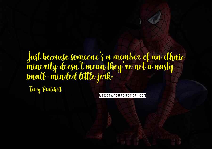 Terry Pratchett Quotes: Just because someone's a member of an ethnic minority doesn't mean they're not a nasty small-minded little jerk.