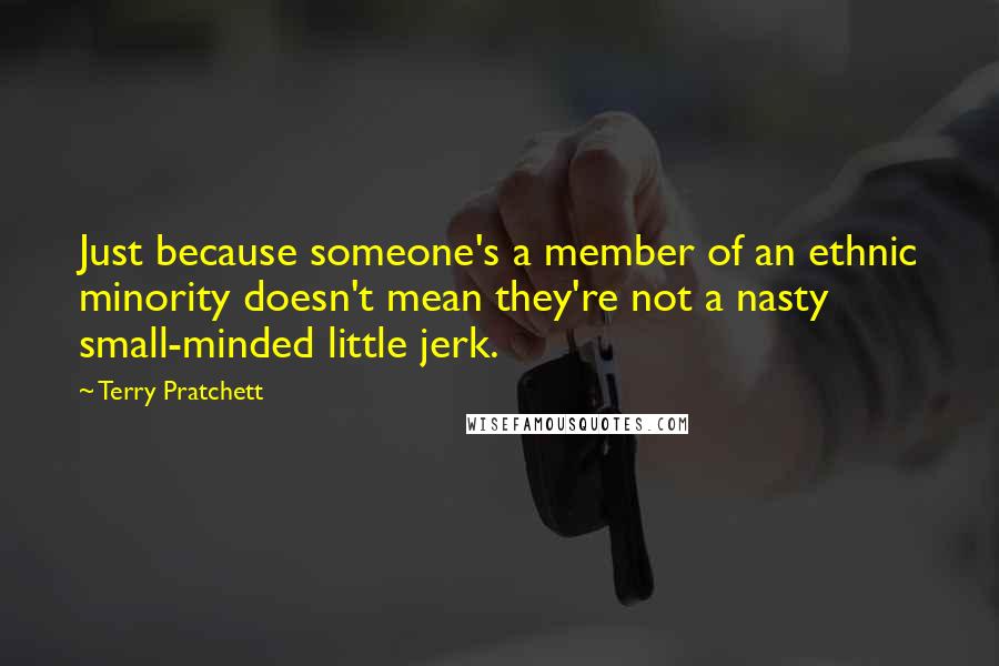 Terry Pratchett Quotes: Just because someone's a member of an ethnic minority doesn't mean they're not a nasty small-minded little jerk.