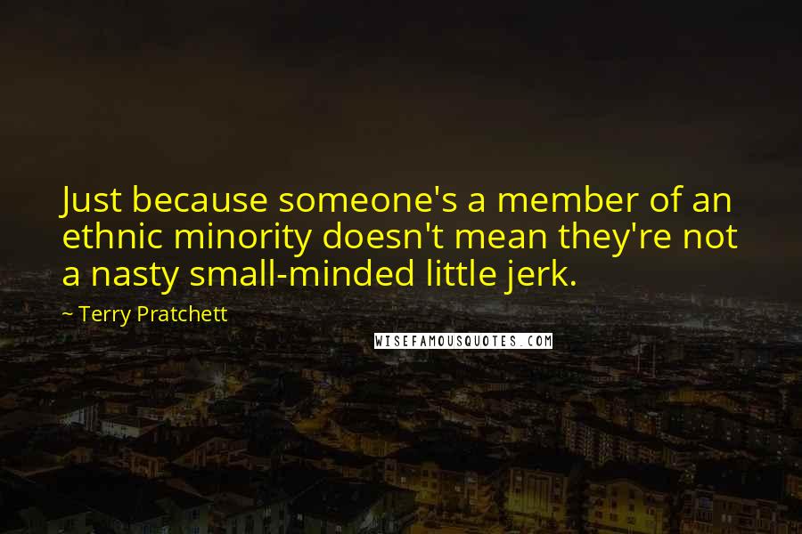 Terry Pratchett Quotes: Just because someone's a member of an ethnic minority doesn't mean they're not a nasty small-minded little jerk.