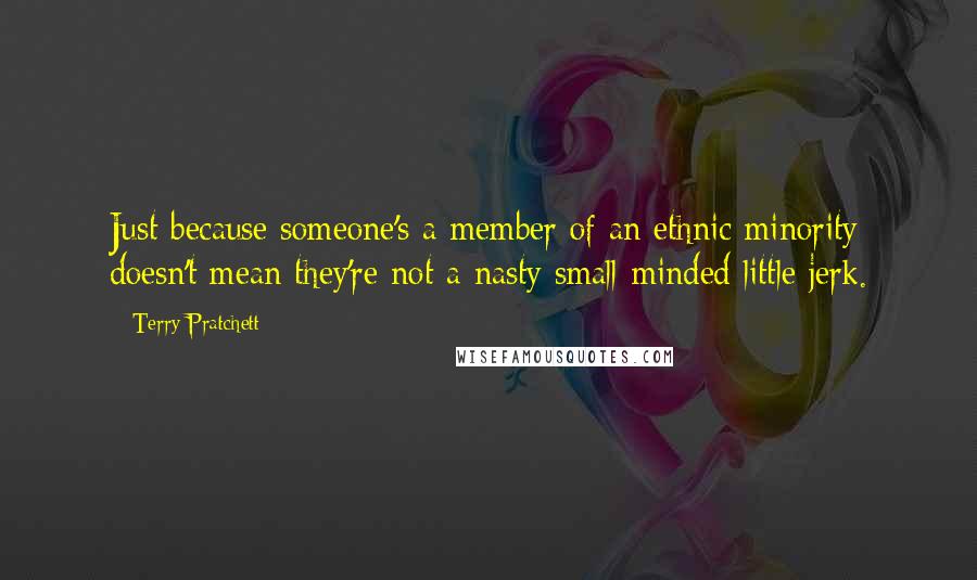 Terry Pratchett Quotes: Just because someone's a member of an ethnic minority doesn't mean they're not a nasty small-minded little jerk.