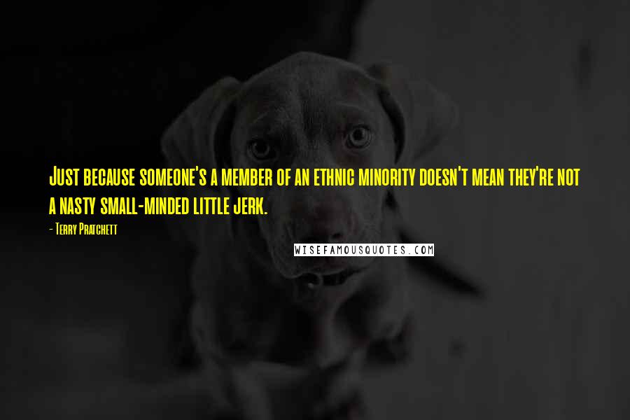 Terry Pratchett Quotes: Just because someone's a member of an ethnic minority doesn't mean they're not a nasty small-minded little jerk.