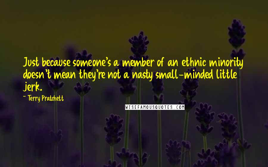 Terry Pratchett Quotes: Just because someone's a member of an ethnic minority doesn't mean they're not a nasty small-minded little jerk.