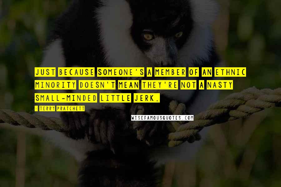 Terry Pratchett Quotes: Just because someone's a member of an ethnic minority doesn't mean they're not a nasty small-minded little jerk.