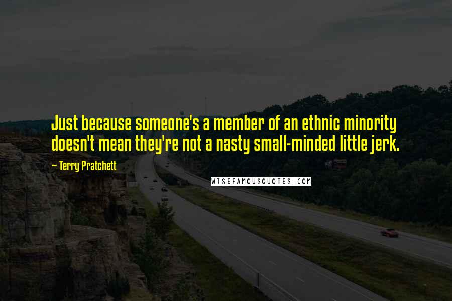 Terry Pratchett Quotes: Just because someone's a member of an ethnic minority doesn't mean they're not a nasty small-minded little jerk.