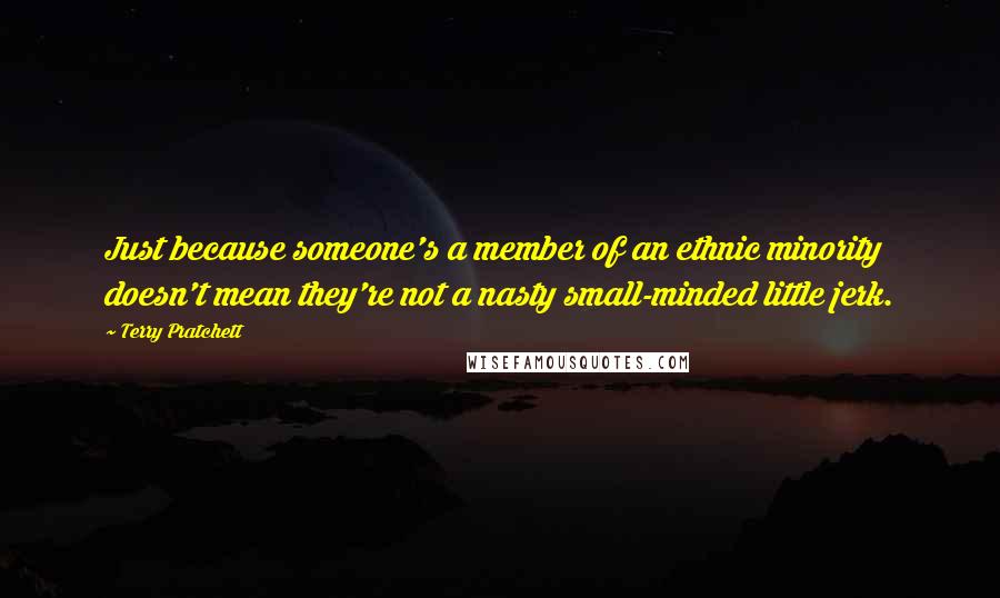 Terry Pratchett Quotes: Just because someone's a member of an ethnic minority doesn't mean they're not a nasty small-minded little jerk.