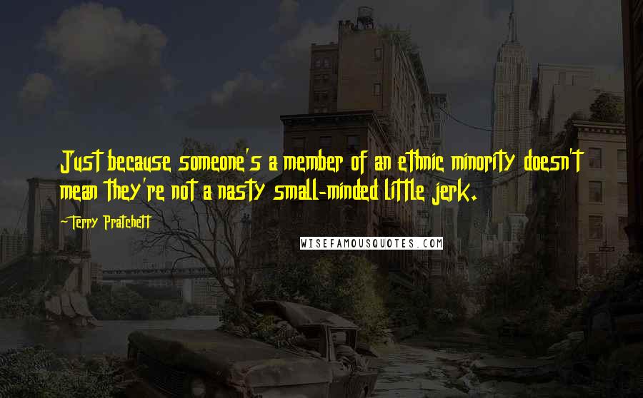 Terry Pratchett Quotes: Just because someone's a member of an ethnic minority doesn't mean they're not a nasty small-minded little jerk.