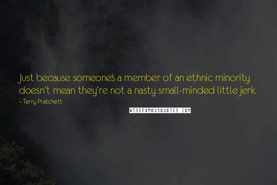 Terry Pratchett Quotes: Just because someone's a member of an ethnic minority doesn't mean they're not a nasty small-minded little jerk.