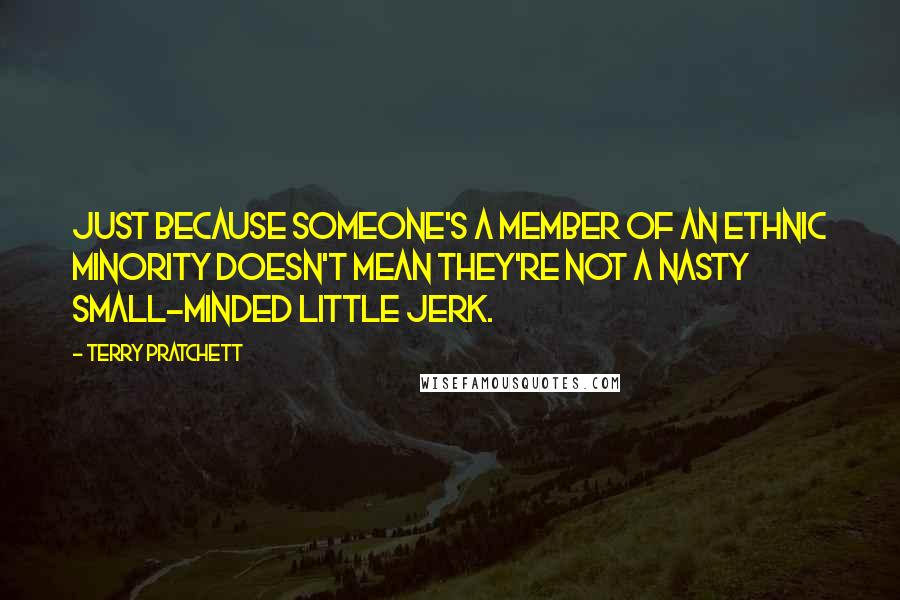 Terry Pratchett Quotes: Just because someone's a member of an ethnic minority doesn't mean they're not a nasty small-minded little jerk.