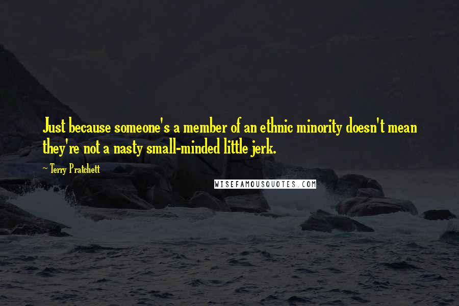 Terry Pratchett Quotes: Just because someone's a member of an ethnic minority doesn't mean they're not a nasty small-minded little jerk.