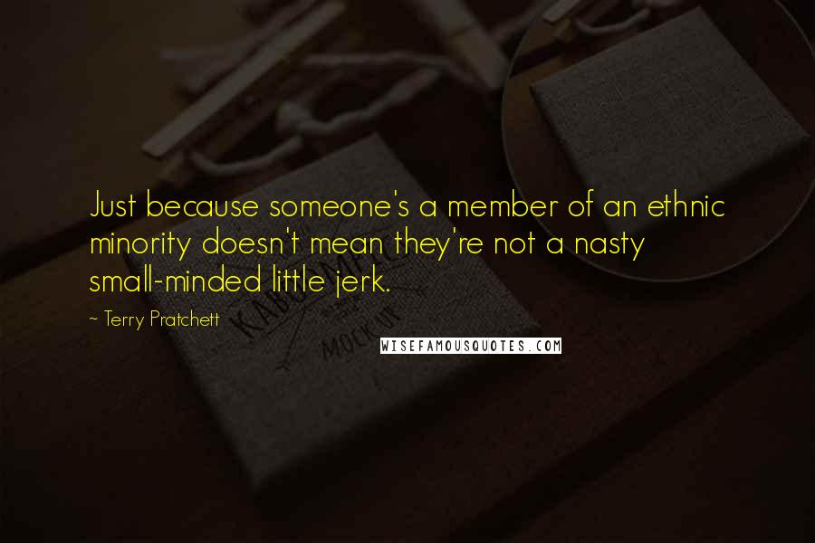 Terry Pratchett Quotes: Just because someone's a member of an ethnic minority doesn't mean they're not a nasty small-minded little jerk.