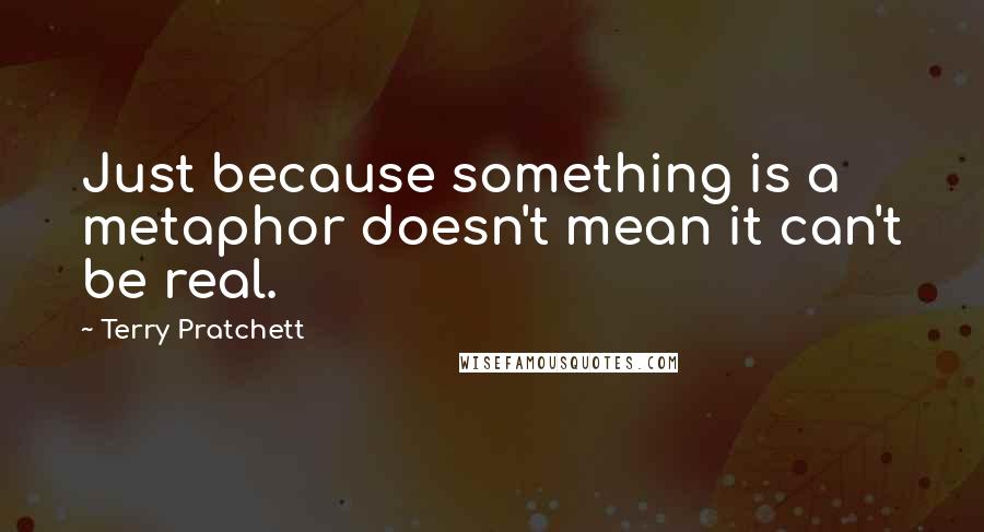 Terry Pratchett Quotes: Just because something is a metaphor doesn't mean it can't be real.