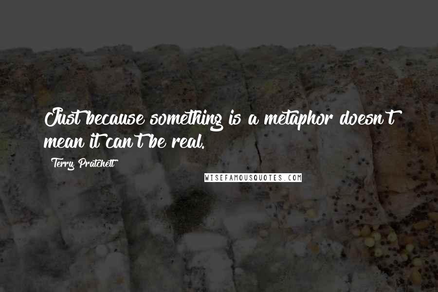 Terry Pratchett Quotes: Just because something is a metaphor doesn't mean it can't be real.