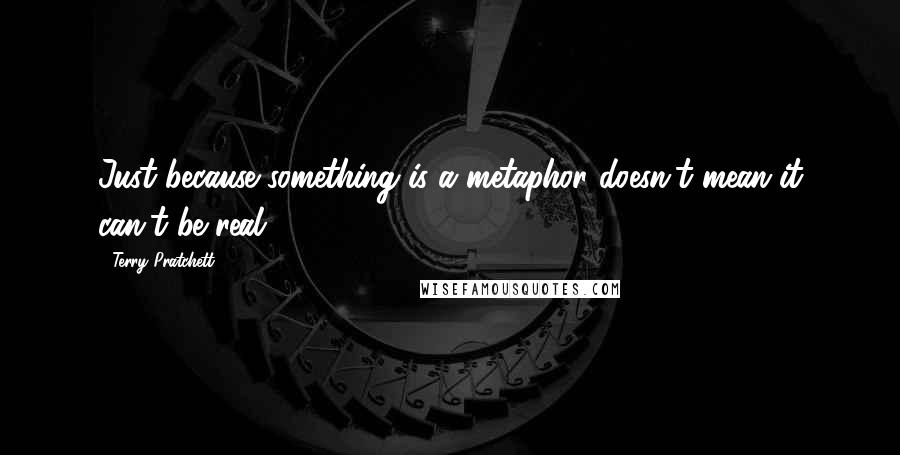 Terry Pratchett Quotes: Just because something is a metaphor doesn't mean it can't be real.