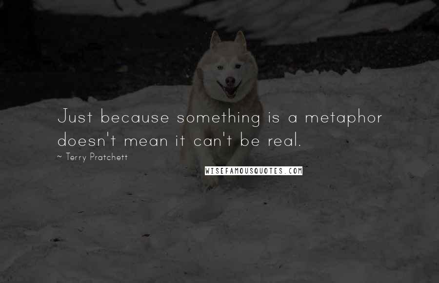 Terry Pratchett Quotes: Just because something is a metaphor doesn't mean it can't be real.