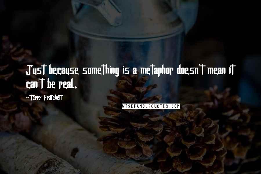 Terry Pratchett Quotes: Just because something is a metaphor doesn't mean it can't be real.