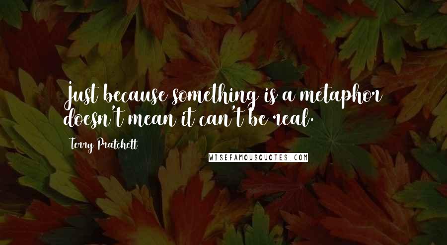 Terry Pratchett Quotes: Just because something is a metaphor doesn't mean it can't be real.