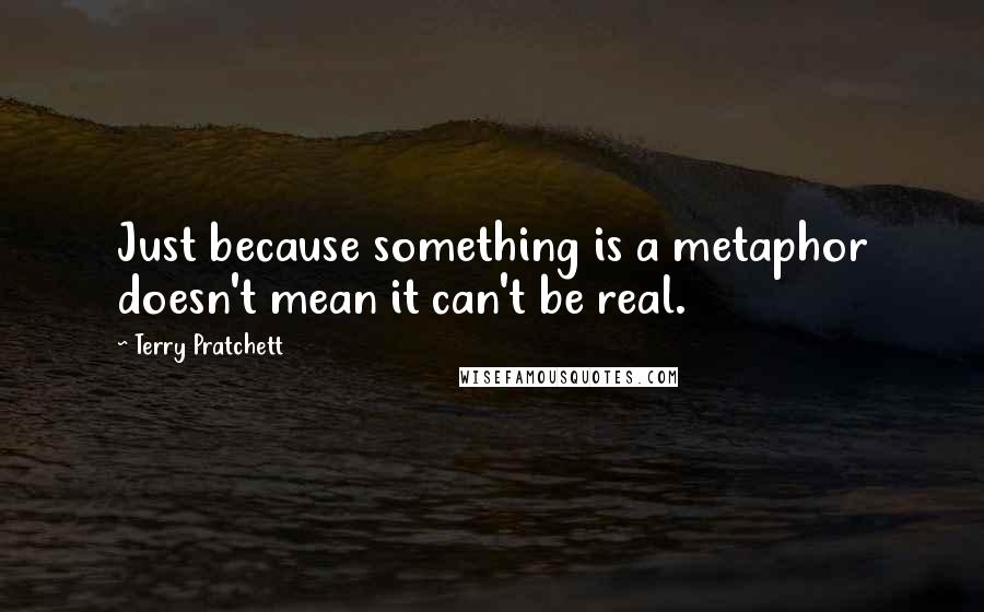 Terry Pratchett Quotes: Just because something is a metaphor doesn't mean it can't be real.