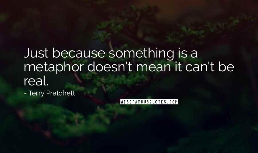 Terry Pratchett Quotes: Just because something is a metaphor doesn't mean it can't be real.