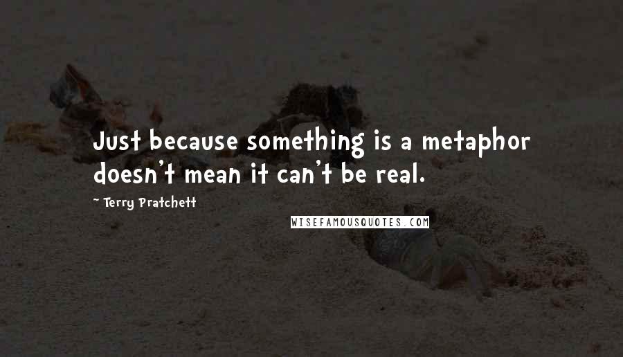Terry Pratchett Quotes: Just because something is a metaphor doesn't mean it can't be real.