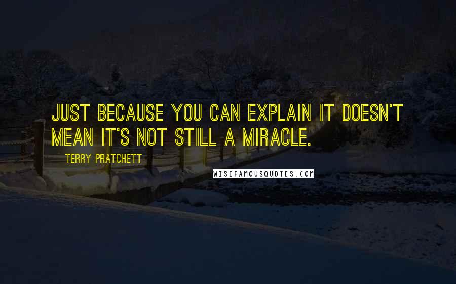 Terry Pratchett Quotes: Just because you can explain it doesn't mean it's not still a miracle.