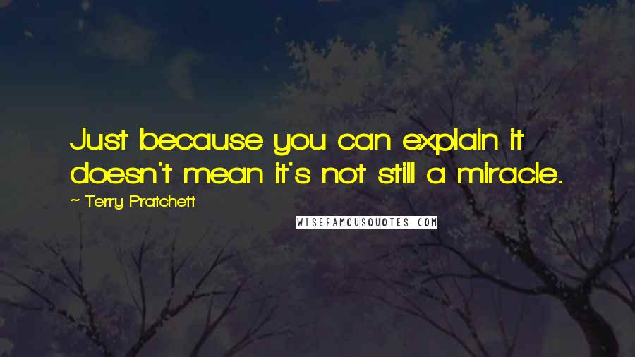 Terry Pratchett Quotes: Just because you can explain it doesn't mean it's not still a miracle.