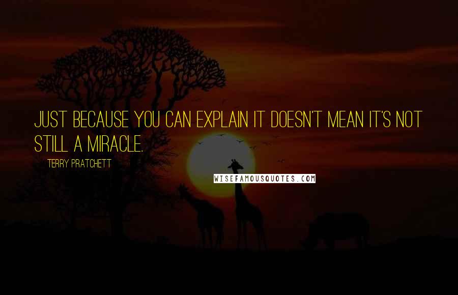 Terry Pratchett Quotes: Just because you can explain it doesn't mean it's not still a miracle.