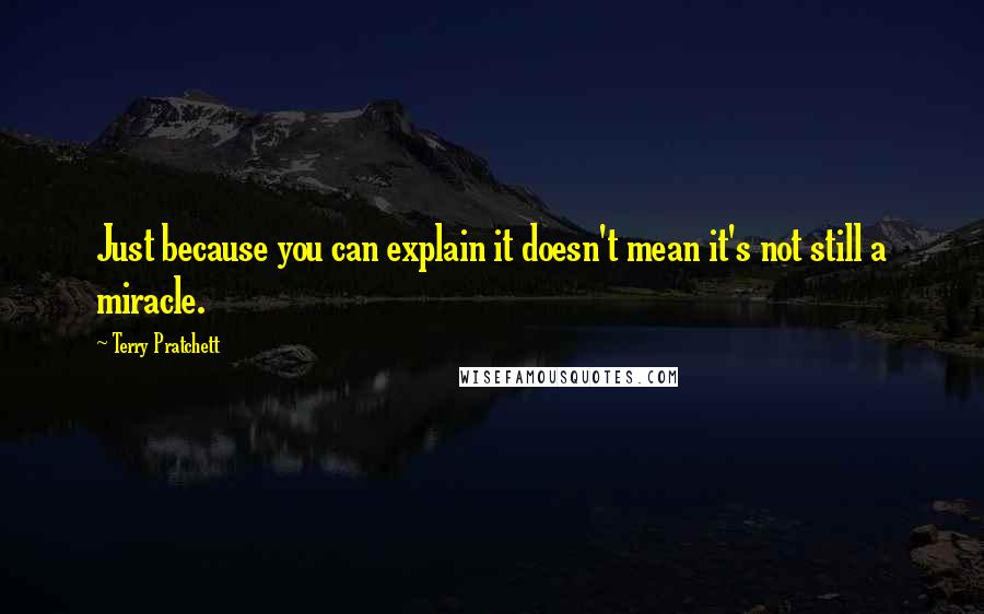 Terry Pratchett Quotes: Just because you can explain it doesn't mean it's not still a miracle.