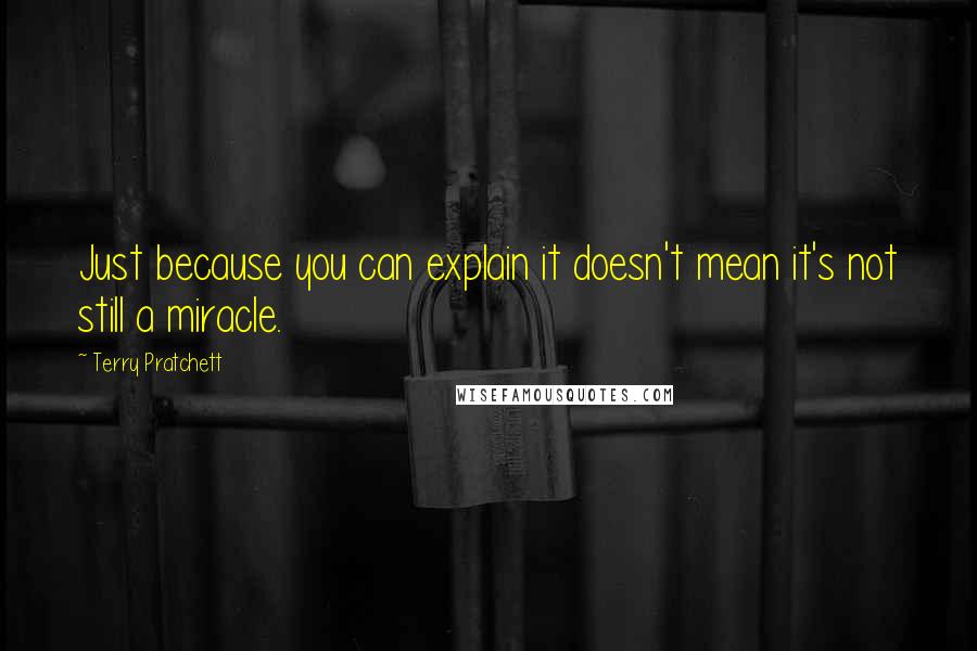 Terry Pratchett Quotes: Just because you can explain it doesn't mean it's not still a miracle.