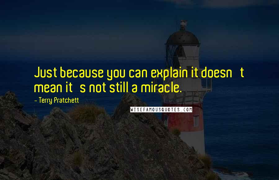 Terry Pratchett Quotes: Just because you can explain it doesn't mean it's not still a miracle.