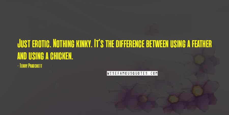 Terry Pratchett Quotes: Just erotic. Nothing kinky. It's the difference between using a feather and using a chicken.