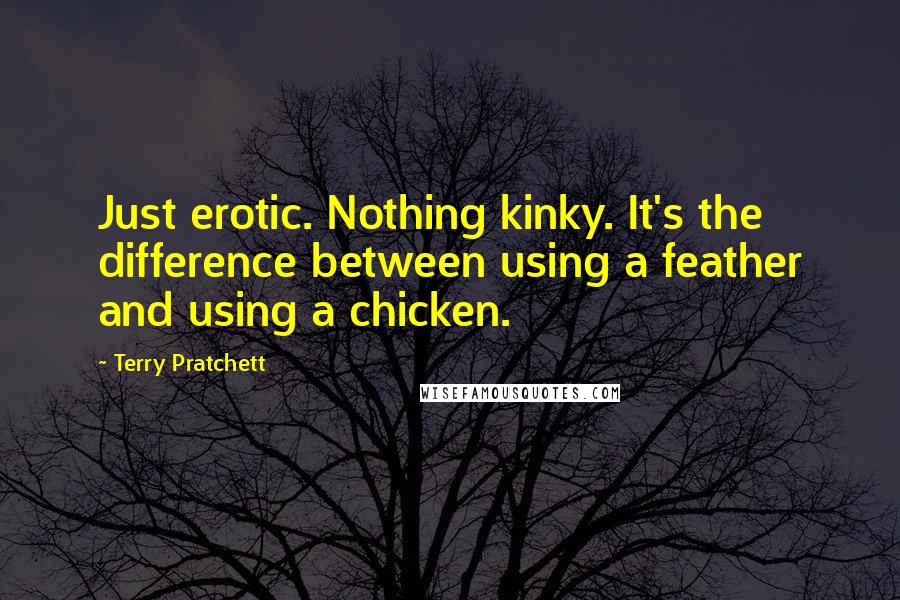 Terry Pratchett Quotes: Just erotic. Nothing kinky. It's the difference between using a feather and using a chicken.