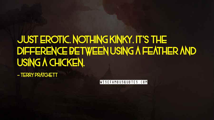 Terry Pratchett Quotes: Just erotic. Nothing kinky. It's the difference between using a feather and using a chicken.