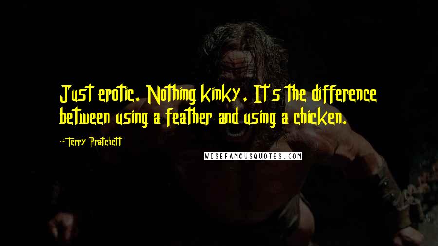 Terry Pratchett Quotes: Just erotic. Nothing kinky. It's the difference between using a feather and using a chicken.