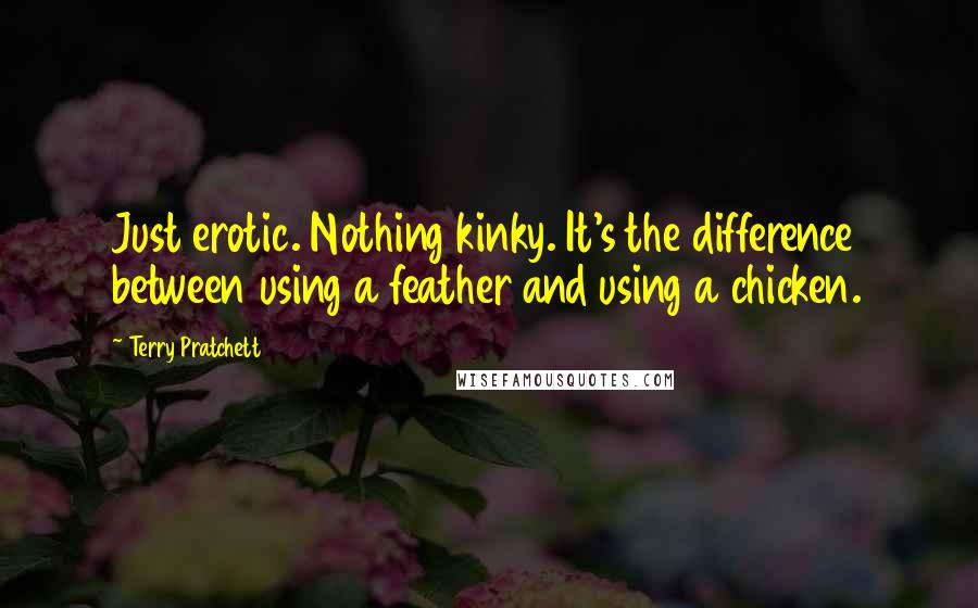 Terry Pratchett Quotes: Just erotic. Nothing kinky. It's the difference between using a feather and using a chicken.