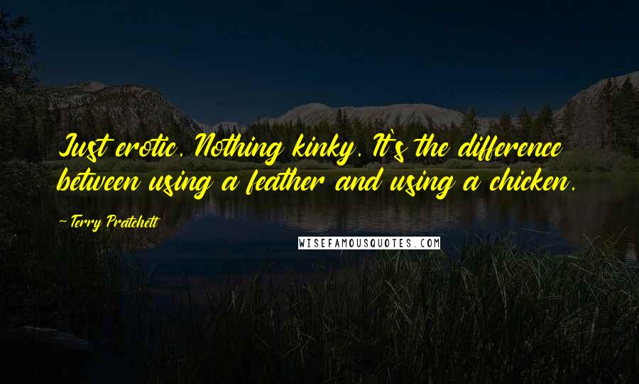 Terry Pratchett Quotes: Just erotic. Nothing kinky. It's the difference between using a feather and using a chicken.