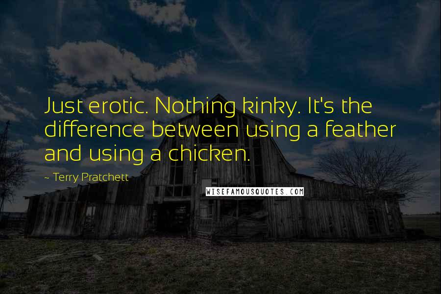 Terry Pratchett Quotes: Just erotic. Nothing kinky. It's the difference between using a feather and using a chicken.