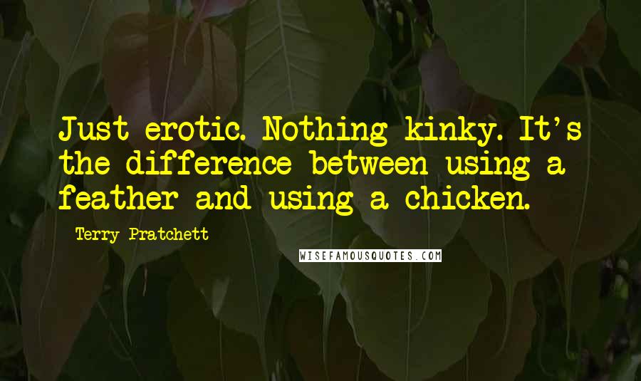 Terry Pratchett Quotes: Just erotic. Nothing kinky. It's the difference between using a feather and using a chicken.